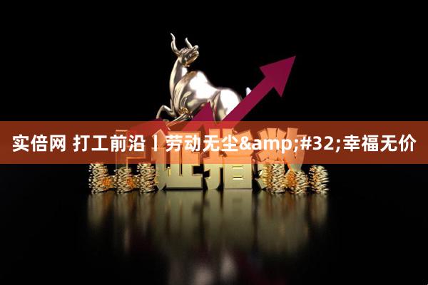 实倍网 打工前沿丨劳动无尘&#32;幸福无价