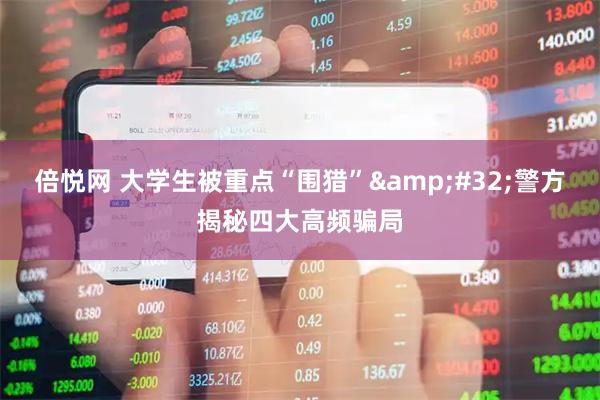 倍悦网 大学生被重点“围猎”&#32;警方揭秘四大高频骗局