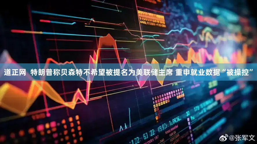 道正网  特朗普称贝森特不希望被提名为美联储主席 重申就业数据“被操控”