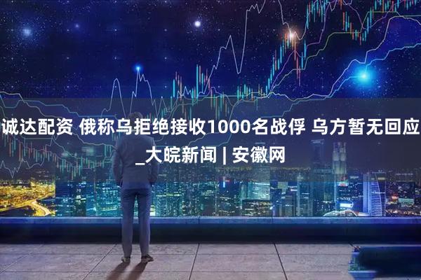 诚达配资 俄称乌拒绝接收1000名战俘 乌方暂无回应_大皖新闻 | 安徽网
