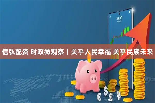 信弘配资 时政微观察丨关乎人民幸福 关乎民族未来