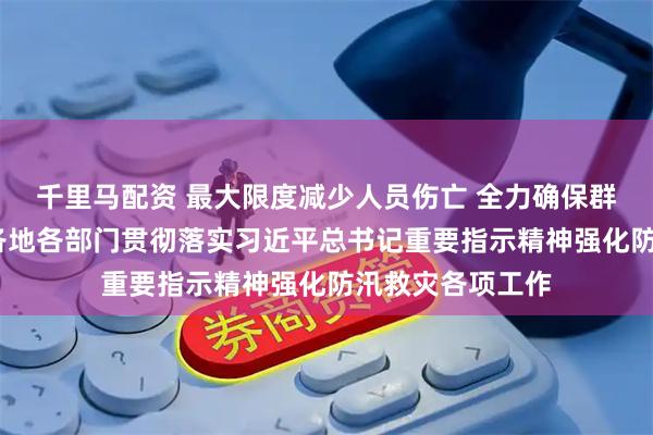 千里马配资 最大限度减少人员伤亡 全力确保群众安全度汛——各地各部门贯彻落实习近平总书记重要指示精神强化防汛救灾各项工作