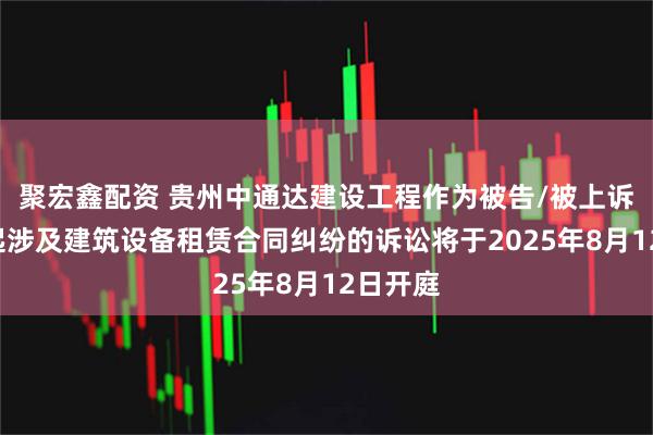 聚宏鑫配资 贵州中通达建设工程作为被告/被上诉人的1起涉及建筑设备租赁合同纠纷的诉讼将于2025年8月12日开庭