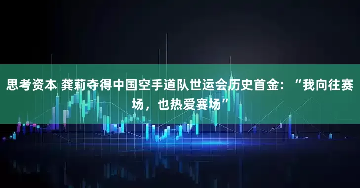 思考资本 龚莉夺得中国空手道队世运会历史首金：“我向往赛场，也热爱赛场”