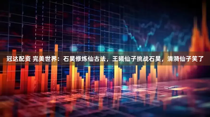 冠达配资 完美世界：石昊修炼仙古法，王曦仙子挑战石昊，清漪仙子笑了