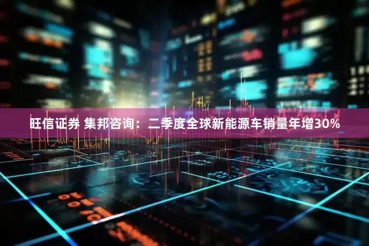 旺信证券 集邦咨询：二季度全球新能源车销量年增30%