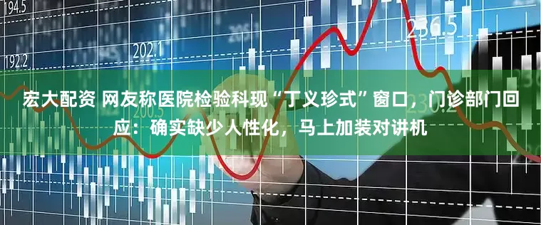 宏大配资 网友称医院检验科现“丁义珍式”窗口，门诊部门回应：确实缺少人性化，马上加装对讲机