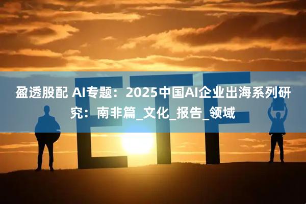 盈透股配 AI专题：2025中国AI企业出海系列研究：南非篇_文化_报告_领域