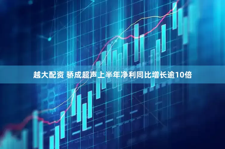 越大配资 骄成超声上半年净利同比增长逾10倍