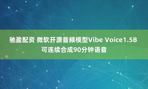 驰盈配资 微软开源音频模型Vibe Voice1.5B 可连续合成90分钟语音