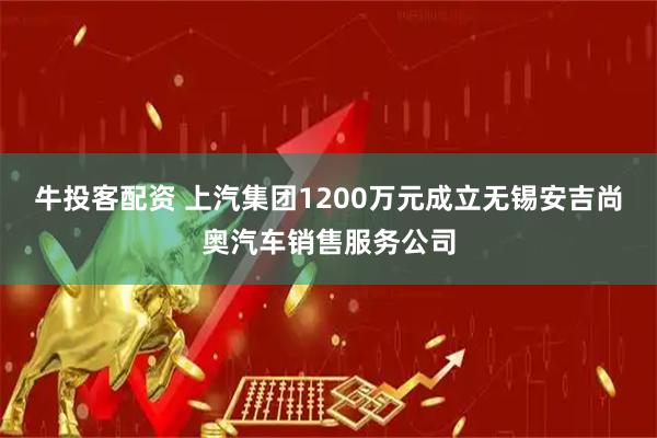 牛投客配资 上汽集团1200万元成立无锡安吉尚奥汽车销售服务公司