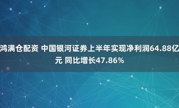 鸿满仓配资 中国银河证券上半年实现净利润64.88亿元 同比增长47.86%