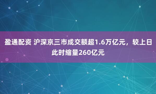 盈通配资 沪深京三市成交额超1.6万亿元，较上日此时缩量260亿元