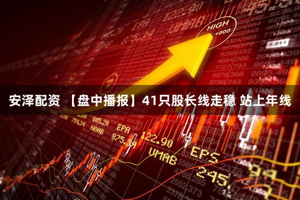 安泽配资 【盘中播报】41只股长线走稳 站上年线