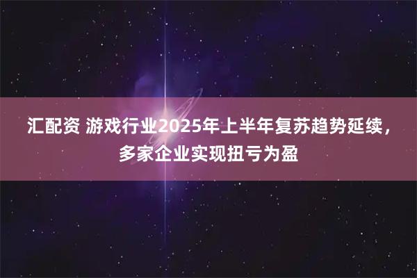 汇配资 游戏行业2025年上半年复苏趋势延续，多家企业实现扭亏为盈