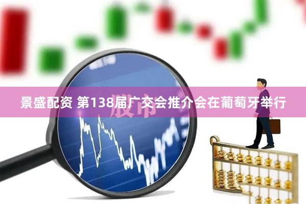 景盛配资 第138届广交会推介会在葡萄牙举行