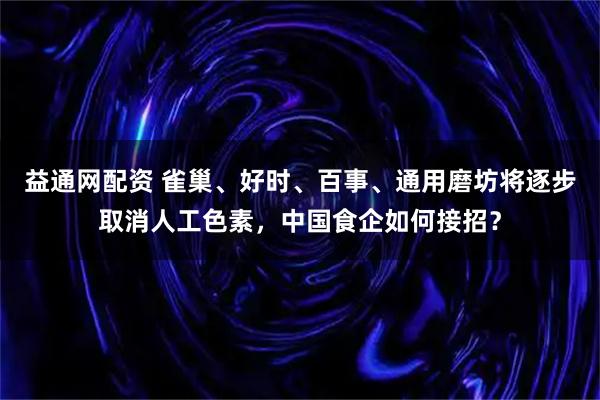 益通网配资 雀巢、好时、百事、通用磨坊将逐步取消人工色素，中国食企如何接招？