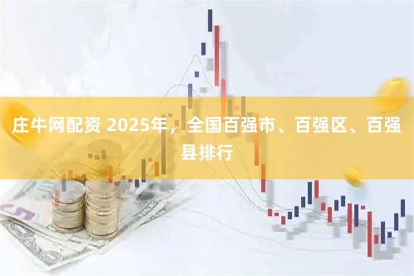 庄牛网配资 2025年，全国百强市、百强区、百强县排行