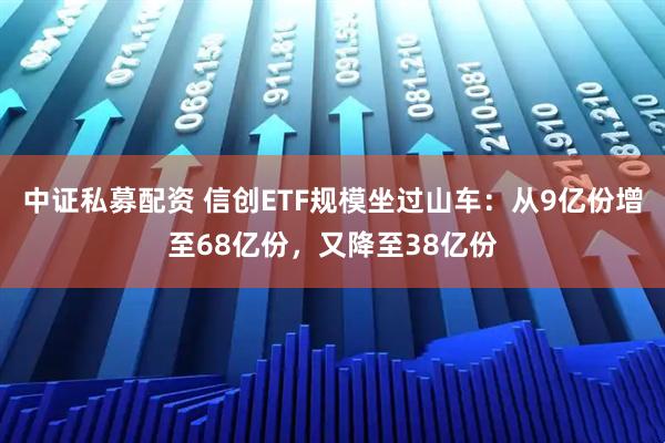中证私募配资 信创ETF规模坐过山车：从9亿份增至68亿份，又降至38亿份