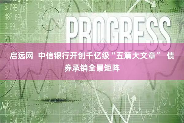 启远网  中信银行开创千亿级“五篇大文章”  债券承销全景矩阵