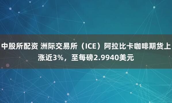 中股所配资 洲际交易所（ICE）阿拉比卡咖啡期货上涨近3%，至每磅2.9940美元