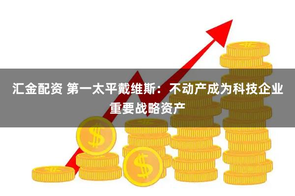 汇金配资 第一太平戴维斯：不动产成为科技企业重要战略资产