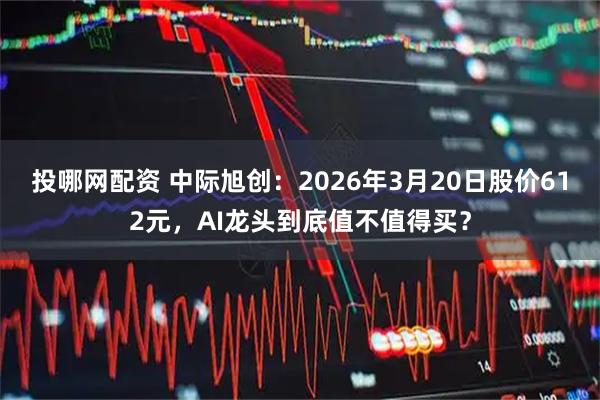 投哪网配资 中际旭创：2026年3月20日股价612元，AI龙头到底值不值得买？